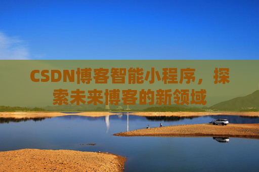 CSDN博客智能小程序,探索未来博客的新领域